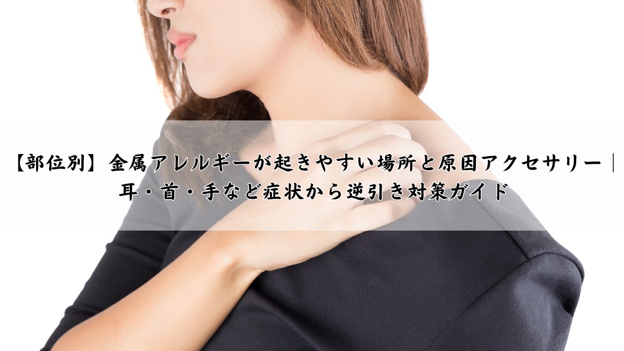 【部位別】金属アレルギーが起きやすい場所と原因アクセサリー｜耳・首・手など症状から逆引き対策ガイド